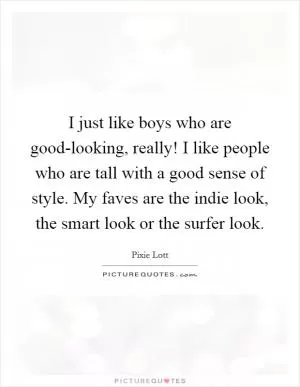 I just like boys who are good-looking, really! I like people who are tall with a good sense of style. My faves are the indie look, the smart look or the surfer look Picture Quote #1