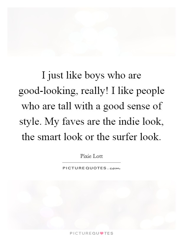 I just like boys who are good-looking, really! I like people who are tall with a good sense of style. My faves are the indie look, the smart look or the surfer look Picture Quote #1