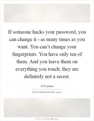 If someone hacks your password, you can change it - as many times as you want. You can’t change your fingerprints. You have only ten of them. And you leave them on everything you touch; they are definitely not a secret Picture Quote #1
