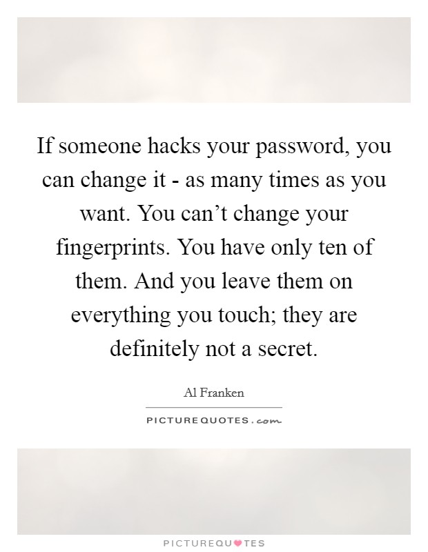 If someone hacks your password, you can change it - as many times as you want. You can't change your fingerprints. You have only ten of them. And you leave them on everything you touch; they are definitely not a secret Picture Quote #1