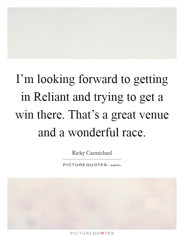 I'm looking forward to getting in Reliant and trying to get a win there. That's a great venue and a wonderful race Picture Quote #1