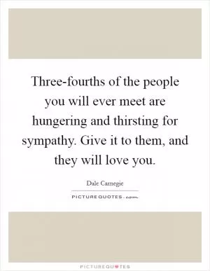 Three-fourths of the people you will ever meet are hungering and thirsting for sympathy. Give it to them, and they will love you Picture Quote #1