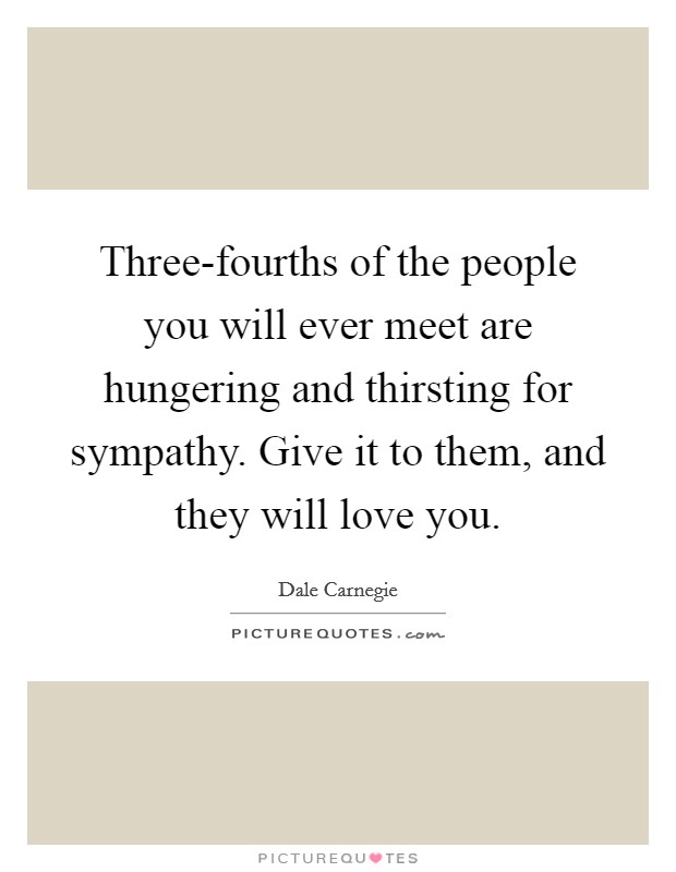 Three-fourths of the people you will ever meet are hungering and thirsting for sympathy. Give it to them, and they will love you Picture Quote #1