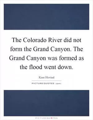 The Colorado River did not form the Grand Canyon. The Grand Canyon was formed as the flood went down Picture Quote #1