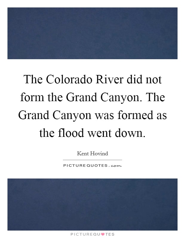 The Colorado River did not form the Grand Canyon. The Grand Canyon was formed as the flood went down Picture Quote #1