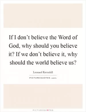 If I don’t believe the Word of God, why should you believe it? If we don’t believe it, why should the world believe us? Picture Quote #1