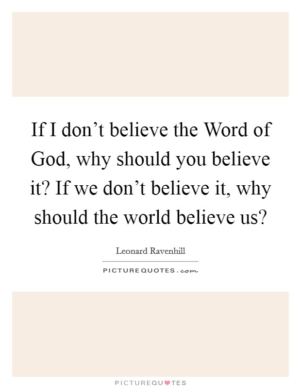 If I don't believe the Word of God, why should you believe it? If we don't believe it, why should the world believe us? Picture Quote #1