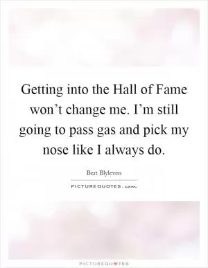 Getting into the Hall of Fame won’t change me. I’m still going to pass gas and pick my nose like I always do Picture Quote #1