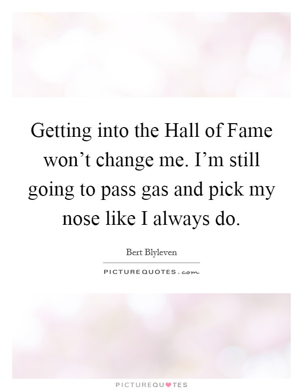 Getting into the Hall of Fame won't change me. I'm still going to pass gas and pick my nose like I always do Picture Quote #1