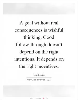 A goal without real consequences is wishful thinking. Good follow-through doesn’t depend on the right intentions. It depends on the right incentives Picture Quote #1