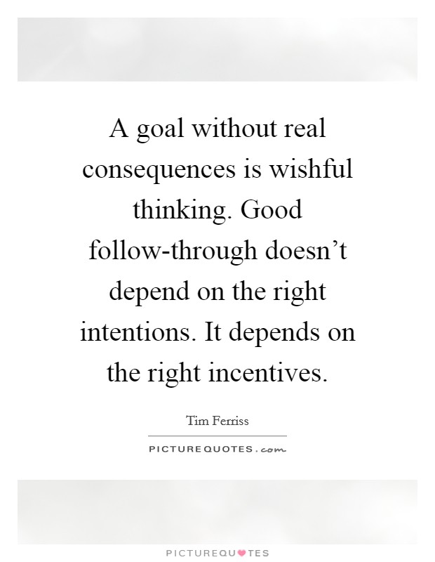 A goal without real consequences is wishful thinking. Good follow-through doesn't depend on the right intentions. It depends on the right incentives Picture Quote #1