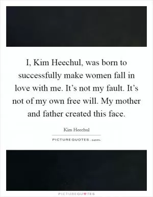 I, Kim Heechul, was born to successfully make women fall in love with me. It’s not my fault. It’s not of my own free will. My mother and father created this face Picture Quote #1