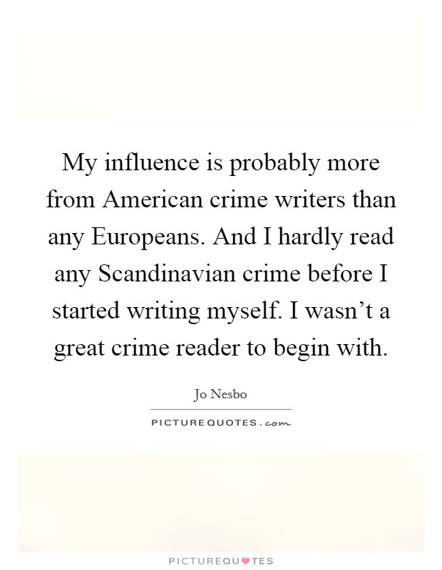 My influence is probably more from American crime writers than any Europeans. And I hardly read any Scandinavian crime before I started writing myself. I wasn't a great crime reader to begin with Picture Quote #1