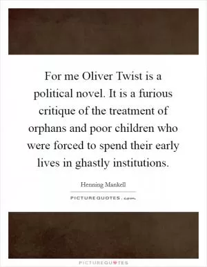 For me Oliver Twist is a political novel. It is a furious critique of the treatment of orphans and poor children who were forced to spend their early lives in ghastly institutions Picture Quote #1