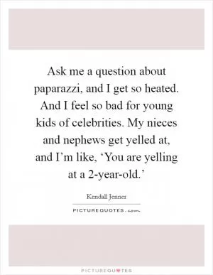 Ask me a question about paparazzi, and I get so heated. And I feel so bad for young kids of celebrities. My nieces and nephews get yelled at, and I’m like, ‘You are yelling at a 2-year-old.’ Picture Quote #1