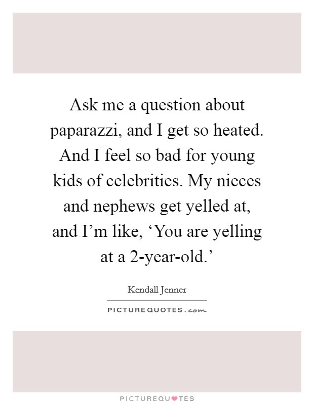 Ask me a question about paparazzi, and I get so heated. And I feel so bad for young kids of celebrities. My nieces and nephews get yelled at, and I'm like, ‘You are yelling at a 2-year-old.' Picture Quote #1