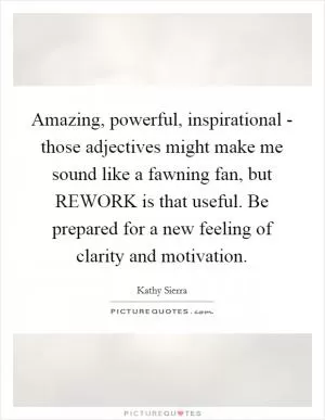 Amazing, powerful, inspirational - those adjectives might make me sound like a fawning fan, but REWORK is that useful. Be prepared for a new feeling of clarity and motivation Picture Quote #1