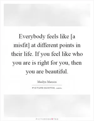 Everybody feels like [a misfit] at different points in their life. If you feel like who you are is right for you, then you are beautiful Picture Quote #1