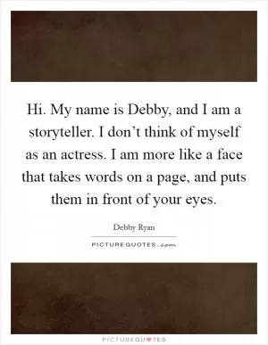 Hi. My name is Debby, and I am a storyteller. I don’t think of myself as an actress. I am more like a face that takes words on a page, and puts them in front of your eyes Picture Quote #1