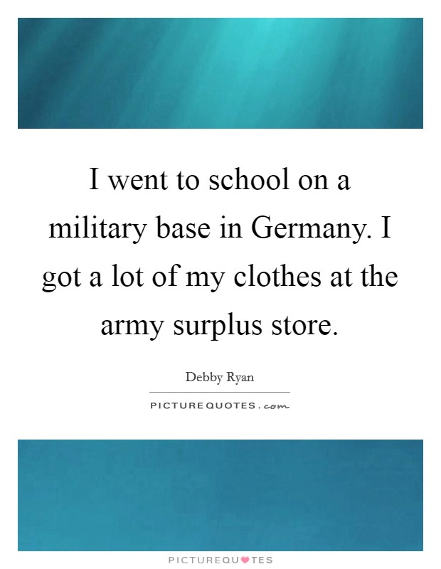 I went to school on a military base in Germany. I got a lot of my clothes at the army surplus store Picture Quote #1