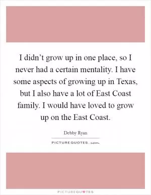 I didn’t grow up in one place, so I never had a certain mentality. I have some aspects of growing up in Texas, but I also have a lot of East Coast family. I would have loved to grow up on the East Coast Picture Quote #1