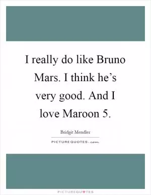 I really do like Bruno Mars. I think he’s very good. And I love Maroon 5 Picture Quote #1