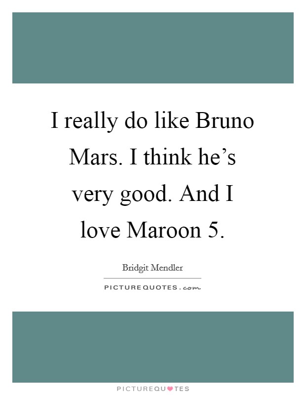 I really do like Bruno Mars. I think he's very good. And I love Maroon 5 Picture Quote #1