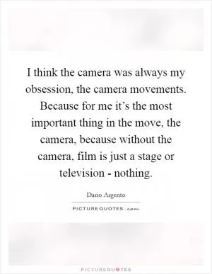 I think the camera was always my obsession, the camera movements. Because for me it’s the most important thing in the move, the camera, because without the camera, film is just a stage or television - nothing Picture Quote #1