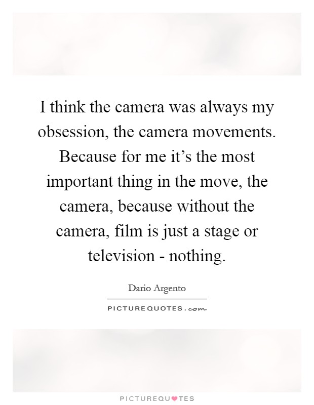 I think the camera was always my obsession, the camera movements. Because for me it's the most important thing in the move, the camera, because without the camera, film is just a stage or television - nothing Picture Quote #1