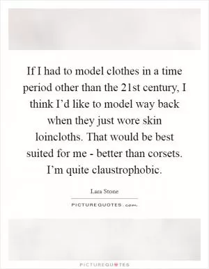 If I had to model clothes in a time period other than the 21st century, I think I’d like to model way back when they just wore skin loincloths. That would be best suited for me - better than corsets. I’m quite claustrophobic Picture Quote #1
