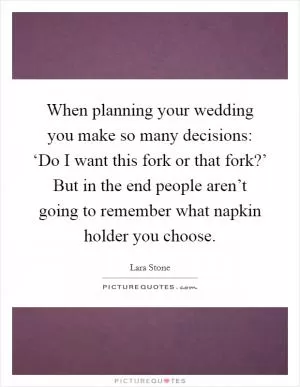 When planning your wedding you make so many decisions: ‘Do I want this fork or that fork?’ But in the end people aren’t going to remember what napkin holder you choose Picture Quote #1
