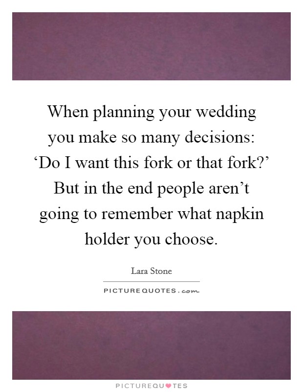 When planning your wedding you make so many decisions: ‘Do I want this fork or that fork?' But in the end people aren't going to remember what napkin holder you choose Picture Quote #1