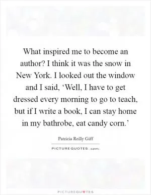 What inspired me to become an author? I think it was the snow in New York. I looked out the window and I said, ‘Well, I have to get dressed every morning to go to teach, but if I write a book, I can stay home in my bathrobe, eat candy corn.’ Picture Quote #1