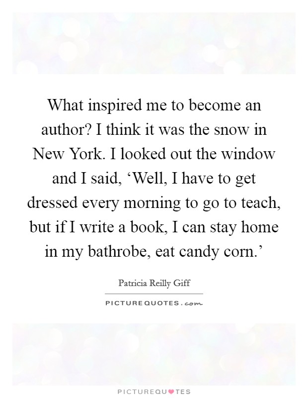 What inspired me to become an author? I think it was the snow in New York. I looked out the window and I said, ‘Well, I have to get dressed every morning to go to teach, but if I write a book, I can stay home in my bathrobe, eat candy corn.' Picture Quote #1