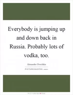 Everybody is jumping up and down back in Russia. Probably lots of vodka, too Picture Quote #1