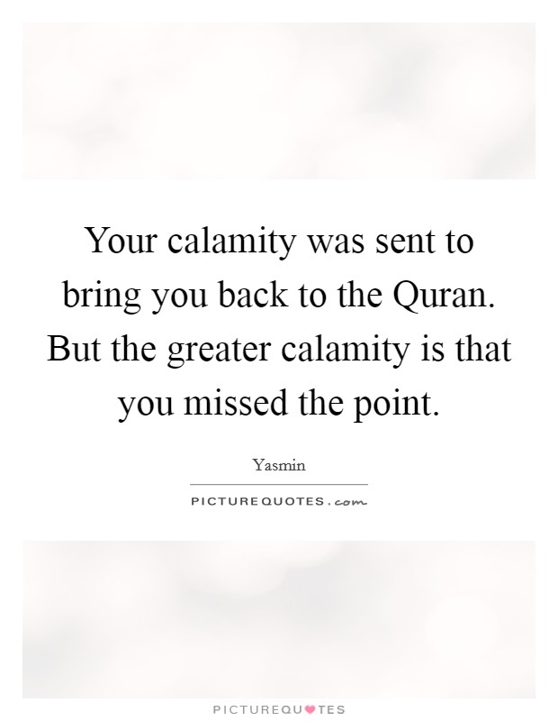 Your calamity was sent to bring you back to the Quran. But the greater calamity is that you missed the point Picture Quote #1