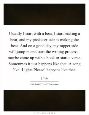 Usually I start with a beat, I start making a beat, and my producer side is making the beat. And on a good day, my rapper side will jump in and start the writing process - maybe come up with a hook or start a verse. Sometimes it just happens like that. A song like ‘Lights Please’ happens like that Picture Quote #1