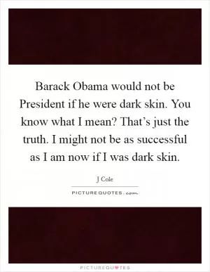 Barack Obama would not be President if he were dark skin. You know what I mean? That’s just the truth. I might not be as successful as I am now if I was dark skin Picture Quote #1