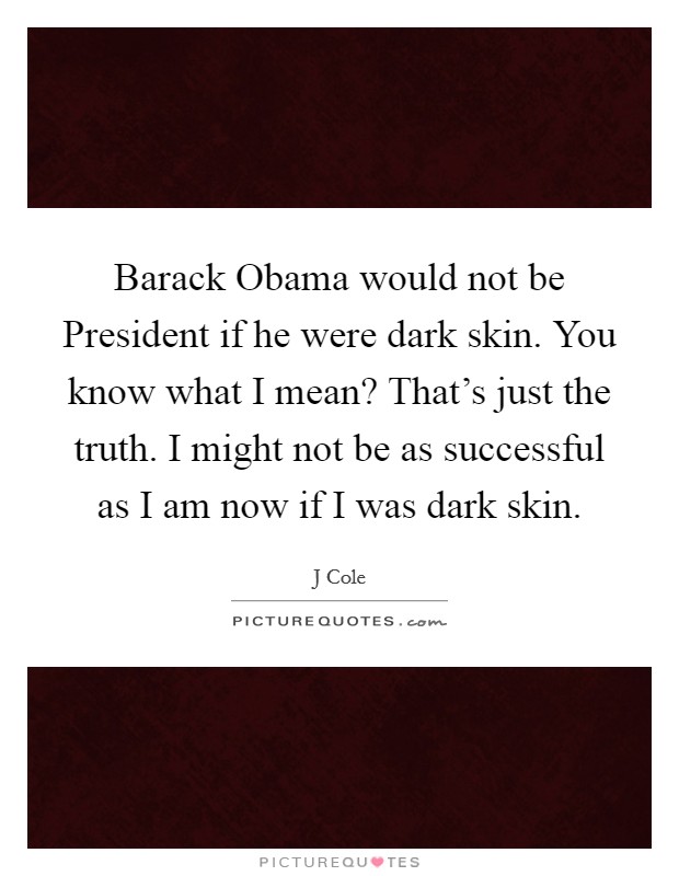 Barack Obama would not be President if he were dark skin. You know what I mean? That's just the truth. I might not be as successful as I am now if I was dark skin Picture Quote #1