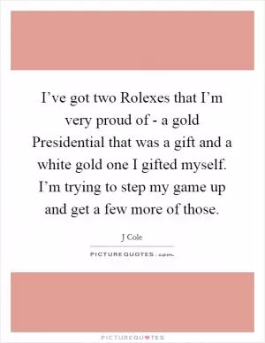 I’ve got two Rolexes that I’m very proud of - a gold Presidential that was a gift and a white gold one I gifted myself. I’m trying to step my game up and get a few more of those Picture Quote #1