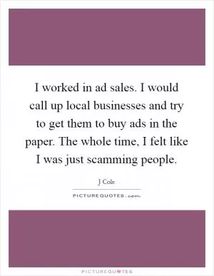 I worked in ad sales. I would call up local businesses and try to get them to buy ads in the paper. The whole time, I felt like I was just scamming people Picture Quote #1