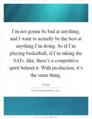 I’m not gonna be bad at anything, and I want to actually be the best at anything I’m doing. So if I’m playing basketball, if I’m taking the SATs, like, there’s a competitive spirit behind it. With production, it’s the same thing Picture Quote #1