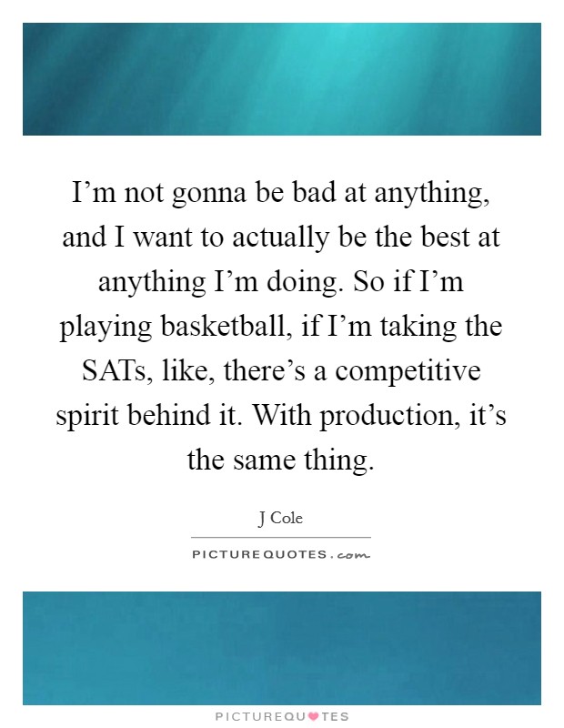 I'm not gonna be bad at anything, and I want to actually be the best at anything I'm doing. So if I'm playing basketball, if I'm taking the SATs, like, there's a competitive spirit behind it. With production, it's the same thing Picture Quote #1