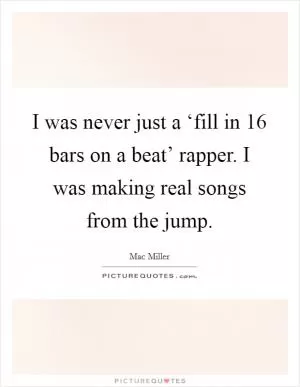 I was never just a ‘fill in 16 bars on a beat’ rapper. I was making real songs from the jump Picture Quote #1