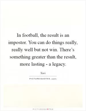 In football, the result is an impostor. You can do things really, really well but not win. There’s something greater than the result, more lasting - a legacy Picture Quote #1