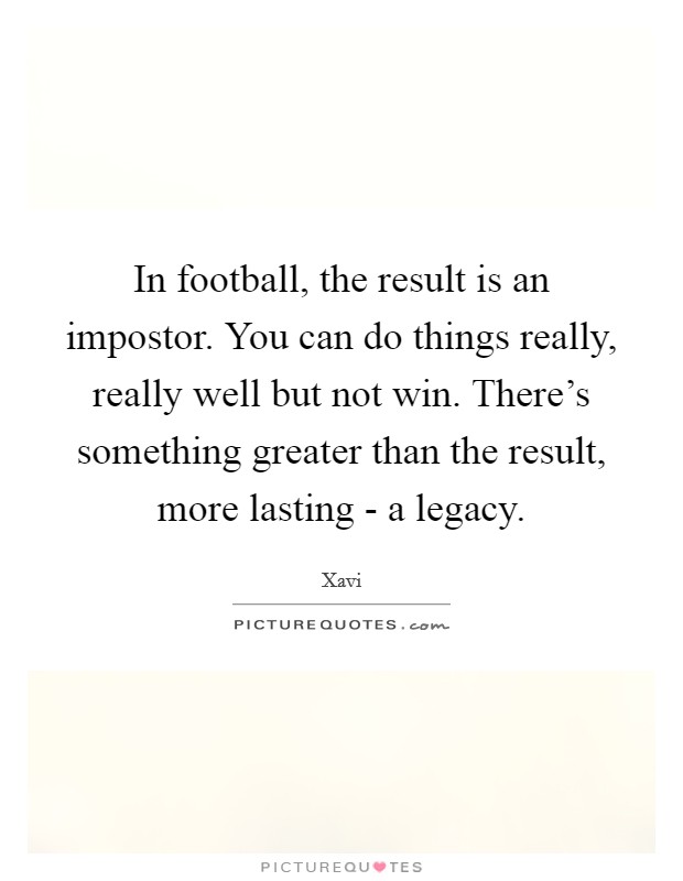 In football, the result is an impostor. You can do things really, really well but not win. There's something greater than the result, more lasting - a legacy Picture Quote #1