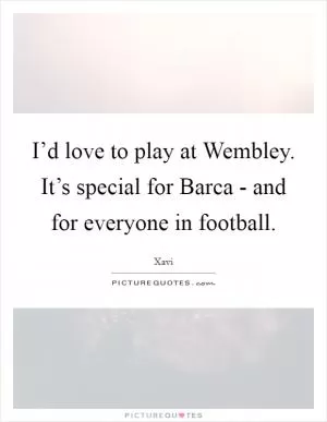I’d love to play at Wembley. It’s special for Barca - and for everyone in football Picture Quote #1