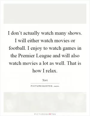 I don’t actually watch many shows. I will either watch movies or football. I enjoy to watch games in the Premier League and will also watch movies a lot as well. That is how I relax Picture Quote #1