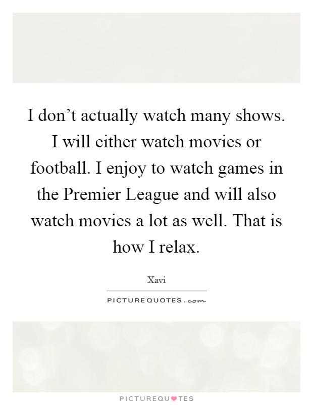 I don't actually watch many shows. I will either watch movies or football. I enjoy to watch games in the Premier League and will also watch movies a lot as well. That is how I relax Picture Quote #1
