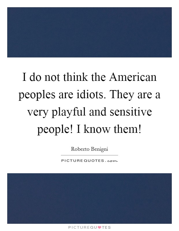 I do not think the American peoples are idiots. They are a very playful and sensitive people! I know them! Picture Quote #1